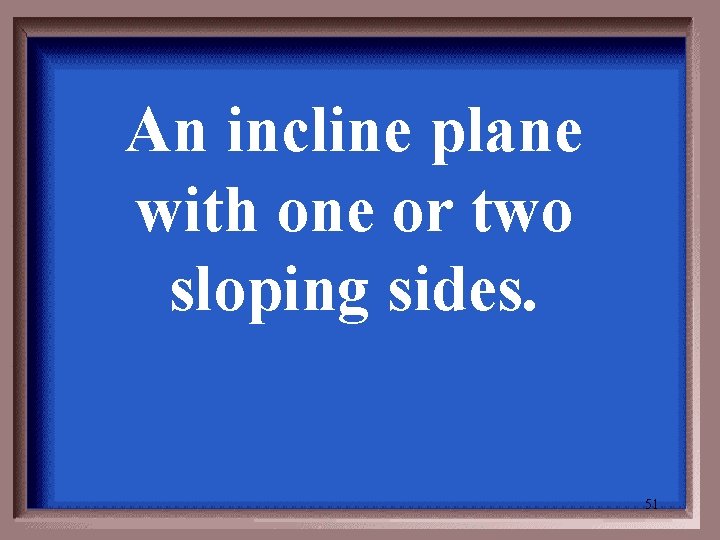 An incline plane with one or two sloping sides. 51 