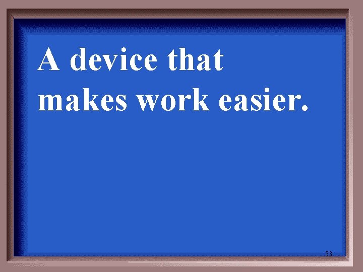 A device that makes work easier. 53 