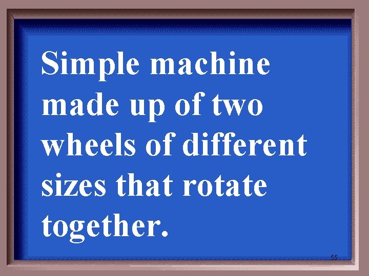 Simple machine made up of two wheels of different sizes that rotate together. 55