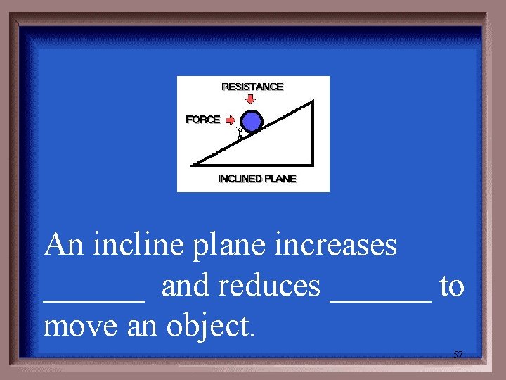 An incline plane increases ______ and reduces ______ to move an object. 57 