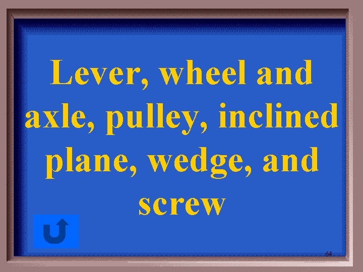 Lever, wheel and axle, pulley, inclined plane, wedge, and screw 64 