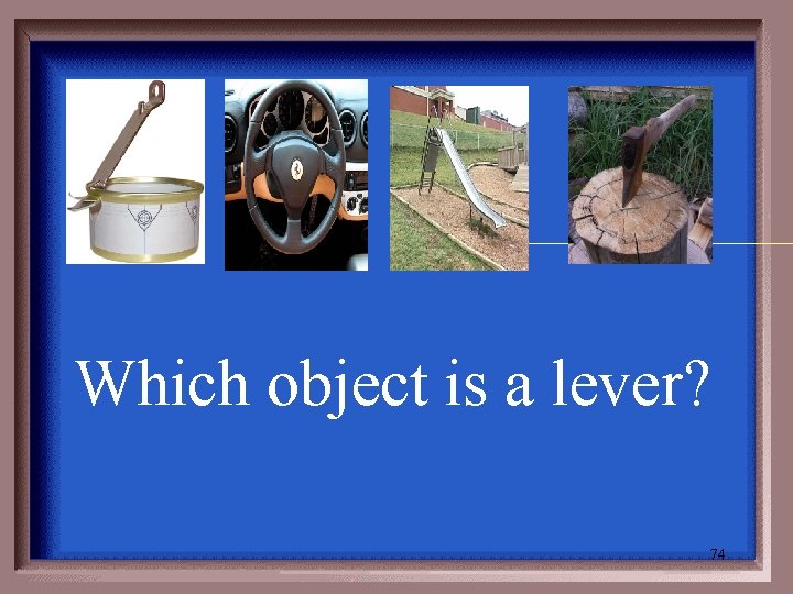 Which object is a lever? 74 