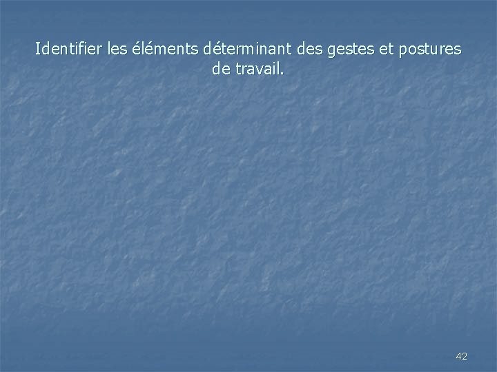 Identifier les éléments déterminant des gestes et postures de travail. 42 