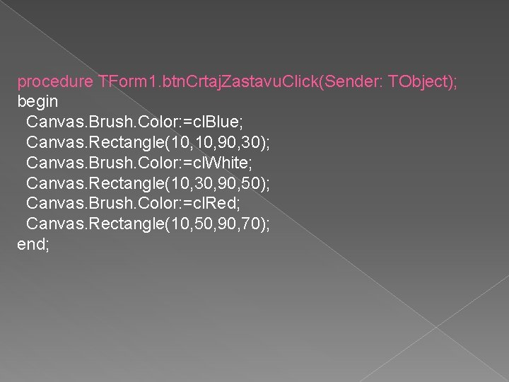 procedure TForm 1. btn. Crtaj. Zastavu. Click(Sender: TObject); begin Canvas. Brush. Color: =cl. Blue;