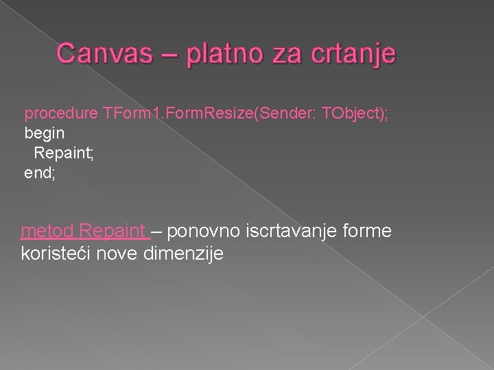 Canvas – platno za crtanje procedure TForm 1. Form. Resize(Sender: TObject); begin Repaint; end;