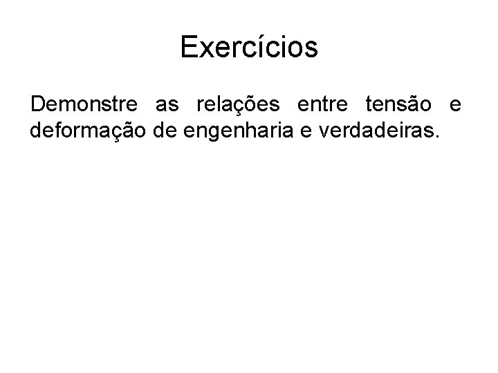 Exercícios Demonstre as relações entre tensão e deformação de engenharia e verdadeiras. 