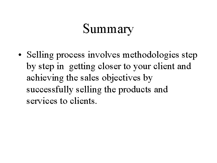Summary • Selling process involves methodologies step by step in getting closer to your