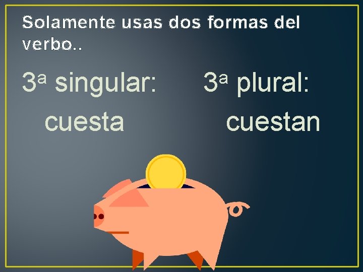 Solamente usas dos formas del verbo. . a 3 singular: cuesta a 3 plural: