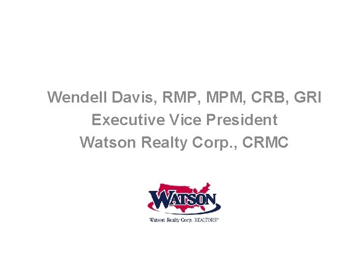 Wendell Davis, RMP, MPM, CRB, GRI Executive Vice President Watson Realty Corp. , CRMC Wendell Davis, RMP, MPM, CRB, GRI Executive Vice President Watson Realty Corp. , CRMC