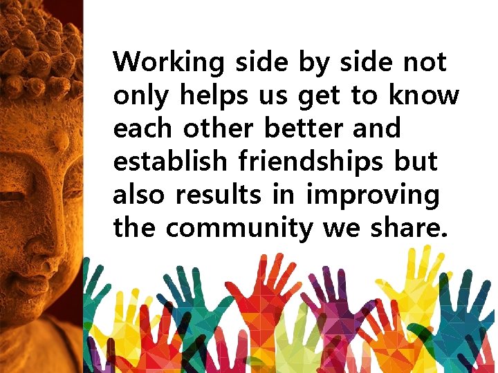 Working side by side not only helps us get to know each other better Working side by side not only helps us get to know each other better