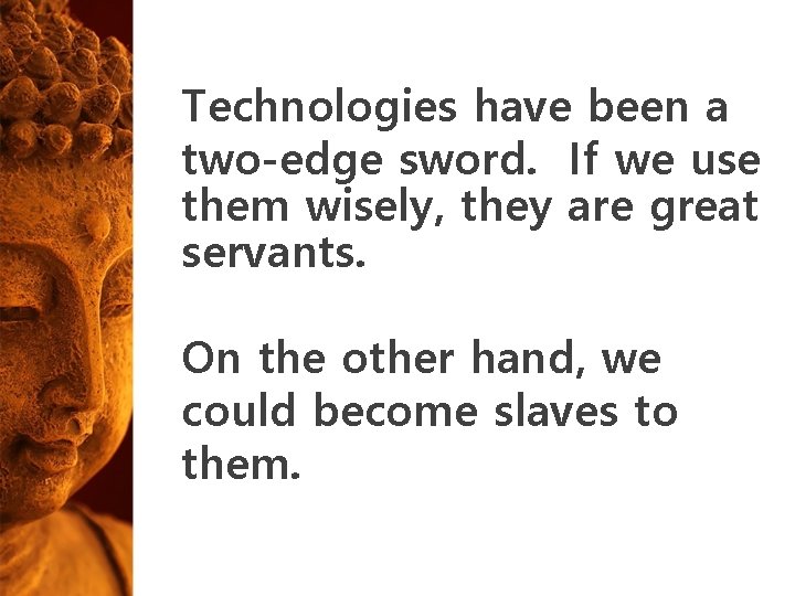 Technologies have been a two-edge sword. If we use them wisely, they are great Technologies have been a two-edge sword. If we use them wisely, they are great