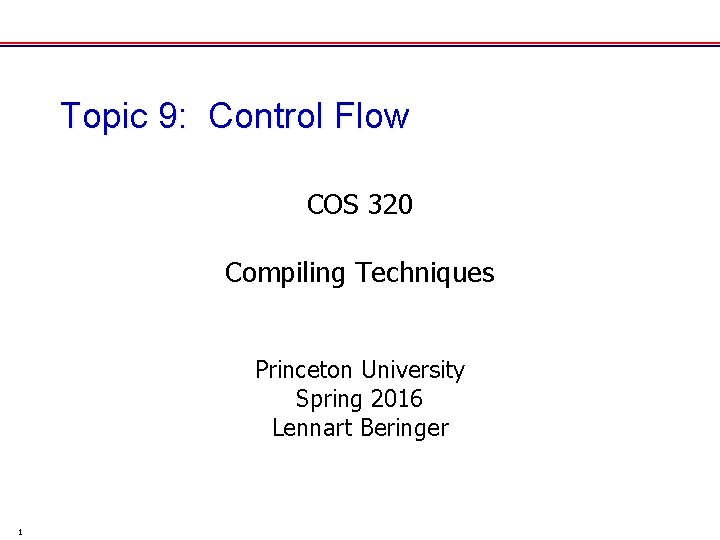 Topic 9: Control Flow COS 320 Compiling Techniques Princeton University Spring 2016 Lennart Beringer Topic 9: Control Flow COS 320 Compiling Techniques Princeton University Spring 2016 Lennart Beringer