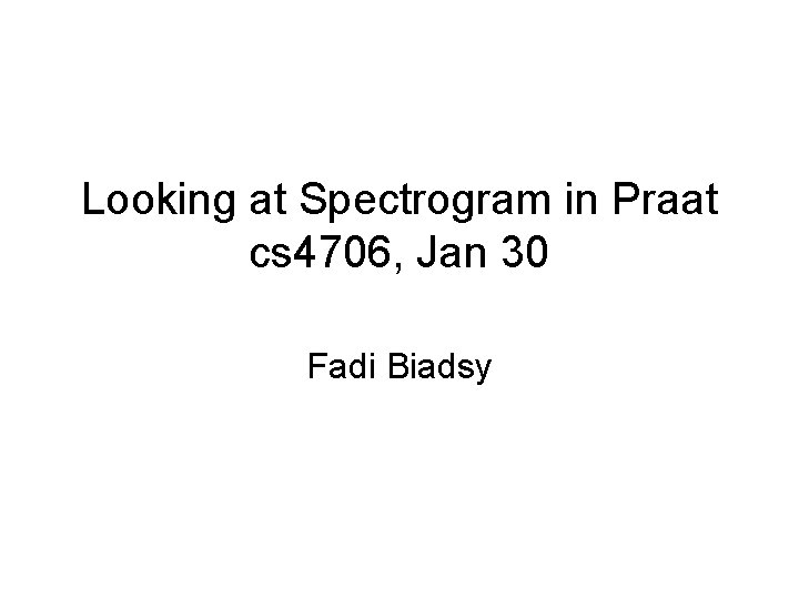 Looking at Spectrogram in Praat cs 4706, Jan 30 Fadi Biadsy 