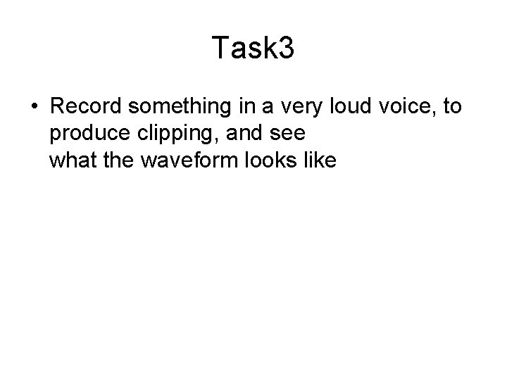 Task 3 • Record something in a very loud voice, to produce clipping, and