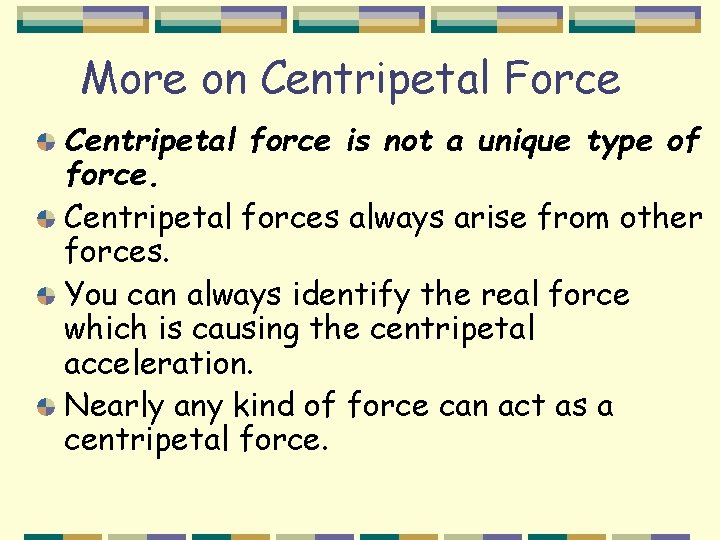 More on Centripetal Force Centripetal force is not a unique type of force. Centripetal