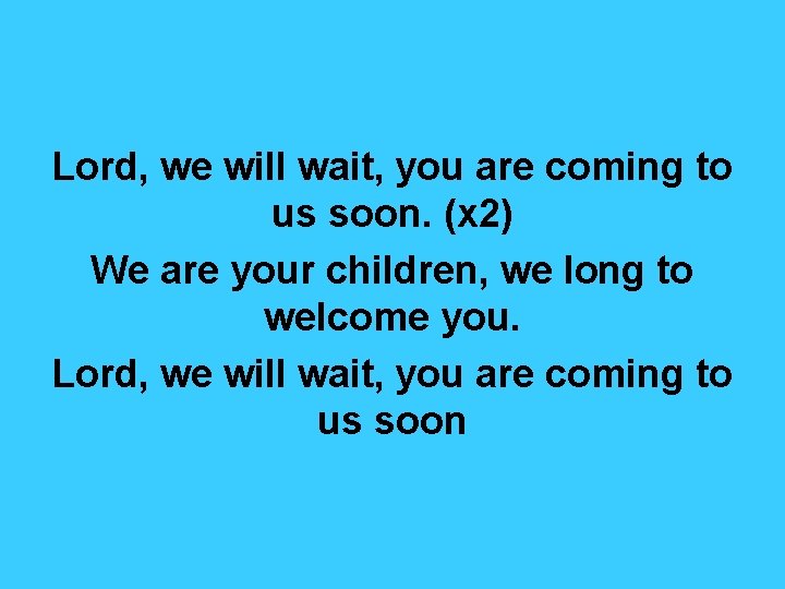 Lord, we will wait, you are coming to us soon. (x 2) We are