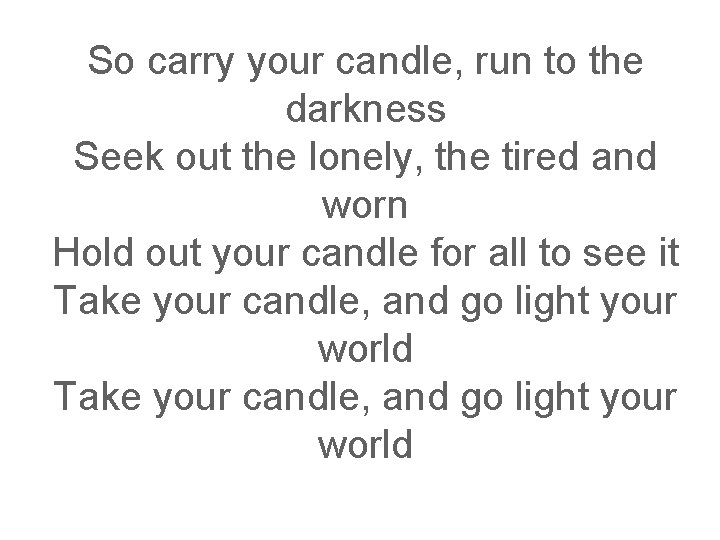 So carry your candle, run to the darkness Seek out the lonely, the tired