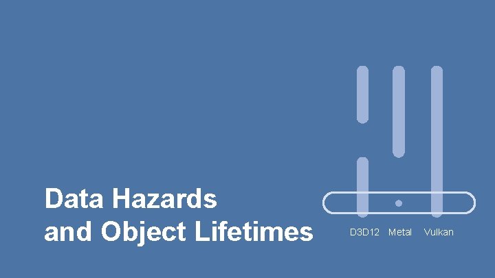 Data Hazards and Object Lifetimes D 3 D 12 Metal Vulkan 