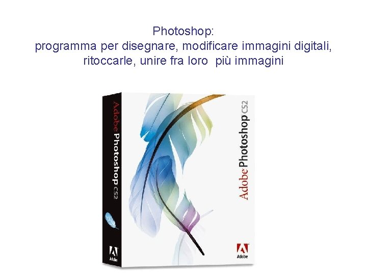 Photoshop: programma per disegnare, modificare immagini digitali, ritoccarle, unire fra loro più immagini 