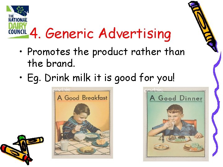 4. Generic Advertising • Promotes the product rather than the brand. • Eg. Drink