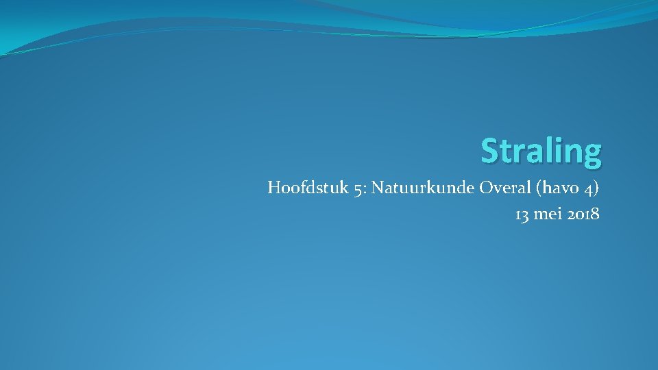 Straling Hoofdstuk 5: Natuurkunde Overal (havo 4) 13 mei 2018 