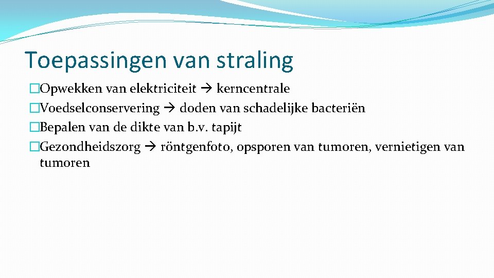 Toepassingen van straling �Opwekken van elektriciteit kerncentrale �Voedselconservering doden van schadelijke bacteriën �Bepalen van