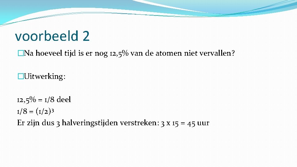 voorbeeld 2 �Na hoeveel tijd is er nog 12, 5% van de atomen niet