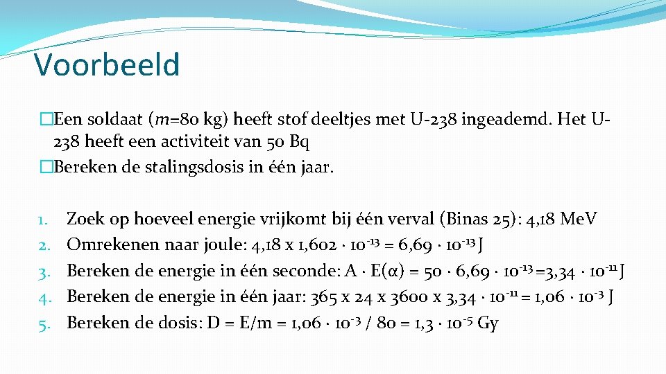 Voorbeeld �Een soldaat (m=80 kg) heeft stof deeltjes met U-238 ingeademd. Het U 238