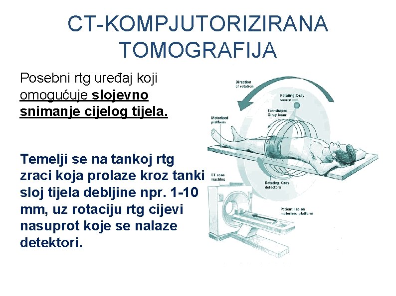 CT-KOMPJUTORIZIRANA TOMOGRAFIJA Posebni rtg uređaj koji omogućuje slojevno snimanje cijelog tijela. Temelji se na