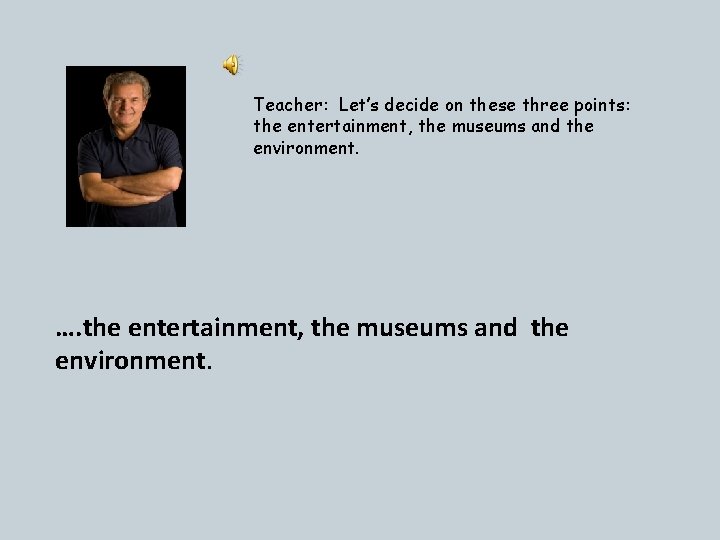Teacher: Let’s decide on these three points: the entertainment, the museums and the environment.
