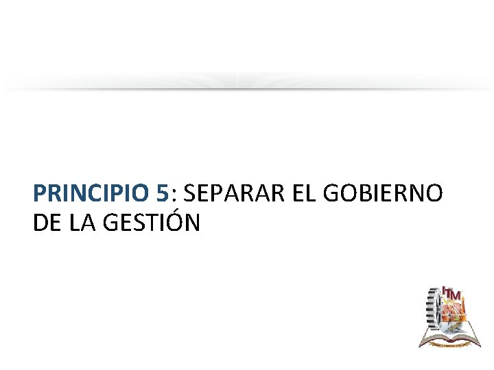 PRINCIPIO 5: SEPARAR EL GOBIERNO DE LA GESTIÓN 