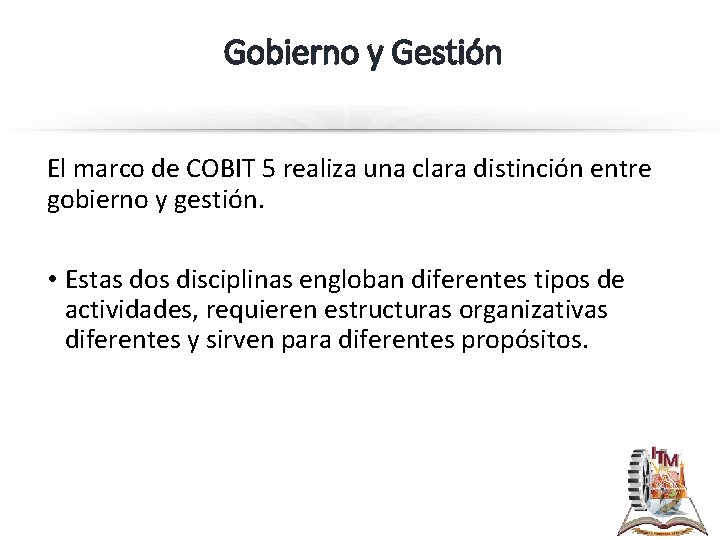 Gobierno y Gestión El marco de COBIT 5 realiza una clara distinción entre gobierno