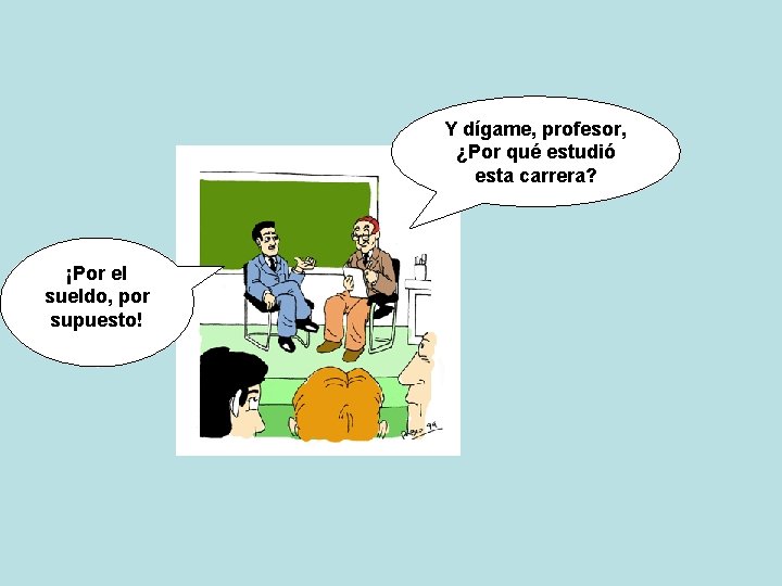 Y dígame, profesor, ¿Por qué estudió esta carrera? ¡Por el sueldo, por supuesto! 
