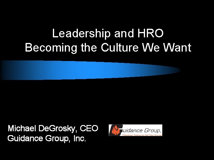Leadership and HRO Becoming the Culture We Want Michael De. Grosky, CEO Guidance Group,