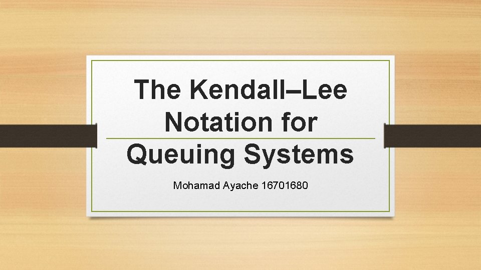 The Kendall–Lee Notation for Queuing Systems Mohamad Ayache 16701680 The Kendall–Lee Notation for Queuing Systems Mohamad Ayache 16701680