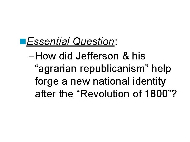 n. Essential Question: – How did Jefferson & his “agrarian republicanism” help forge a