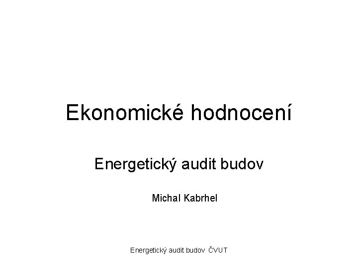 Ekonomické hodnocení Energetický audit budov Michal Kabrhel Energetický audit budov ČVUT 