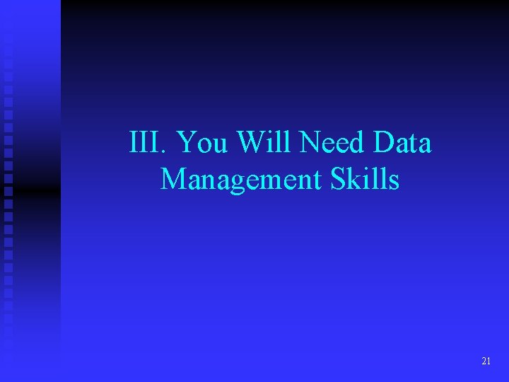 III. You Will Need Data Management Skills 21 III. You Will Need Data Management Skills 21