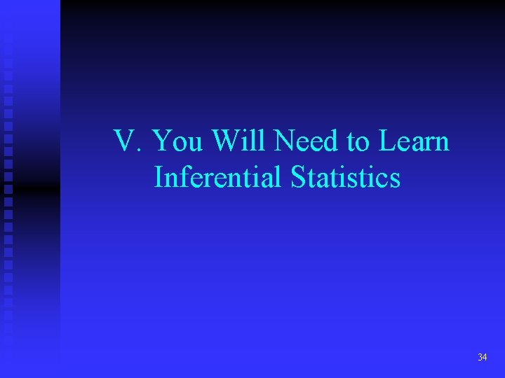 V. You Will Need to Learn Inferential Statistics 34 V. You Will Need to Learn Inferential Statistics 34