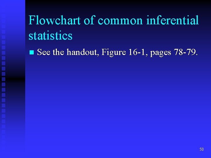 Flowchart of common inferential statistics n See the handout, Figure 16 -1, pages 78 Flowchart of common inferential statistics n See the handout, Figure 16 -1, pages 78