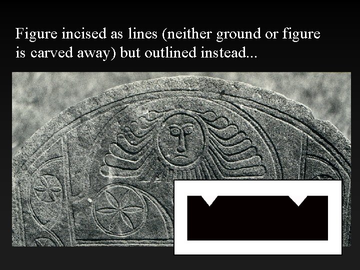 Figure incised as lines (neither ground or figure is carved away) but outlined instead.