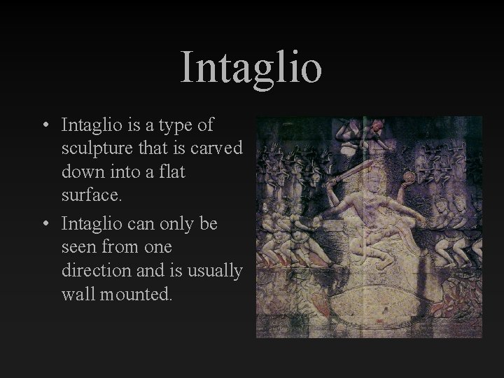 Intaglio • Intaglio is a type of sculpture that is carved down into a