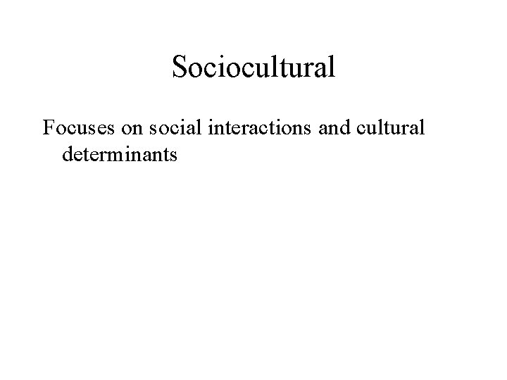 Sociocultural Focuses on social interactions and cultural determinants 