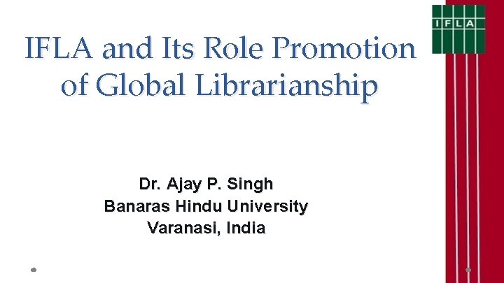IFLA and Its Role Promotion of Global Librarianship Dr. Ajay P. Singh Banaras Hindu
