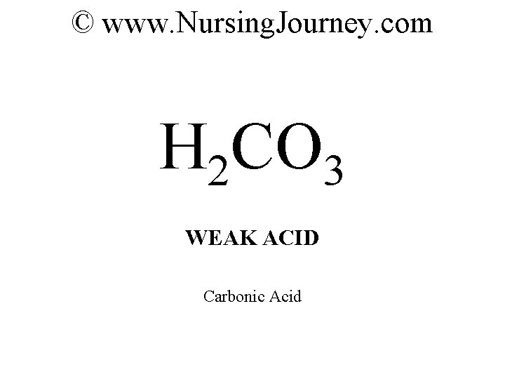 © www. Nursing. Journey. com H 2 CO 3 WEAK ACID Carbonic Acid 