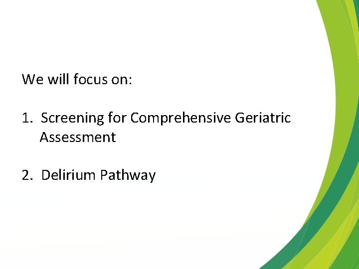 We will focus on: 1. Screening for Comprehensive Geriatric Assessment 2. Delirium Pathway 