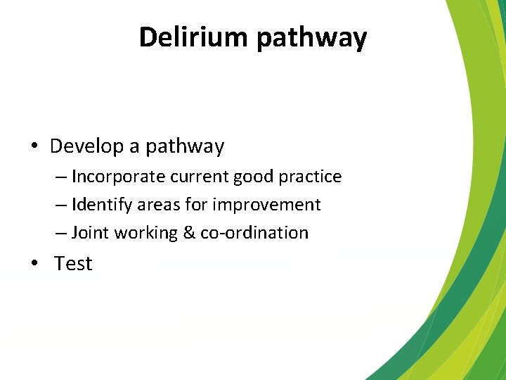 Delirium pathway • Develop a pathway – Incorporate current good practice – Identify areas