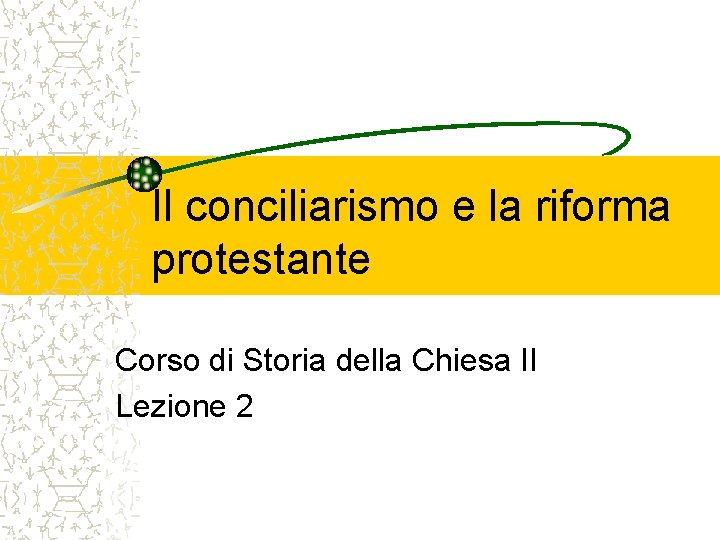 Il conciliarismo e la riforma protestante Corso di Storia della Chiesa II Lezione 2