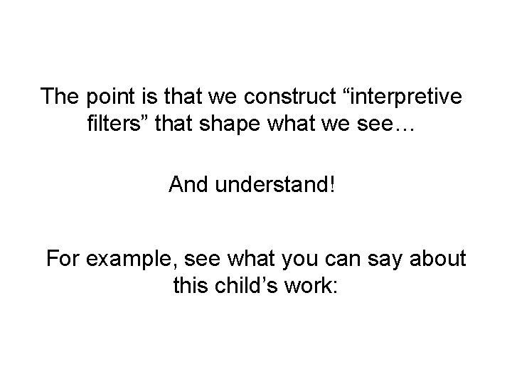 The point is that we construct “interpretive filters” that shape what we see… And