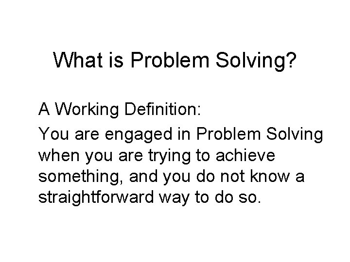 What is Problem Solving? A Working Definition: You are engaged in Problem Solving when